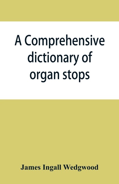 A comprehensive dictionary of organ stops: English and foreign, ancient and modern, practical, theoretical, historical, aesthetic, etymological, phonetic