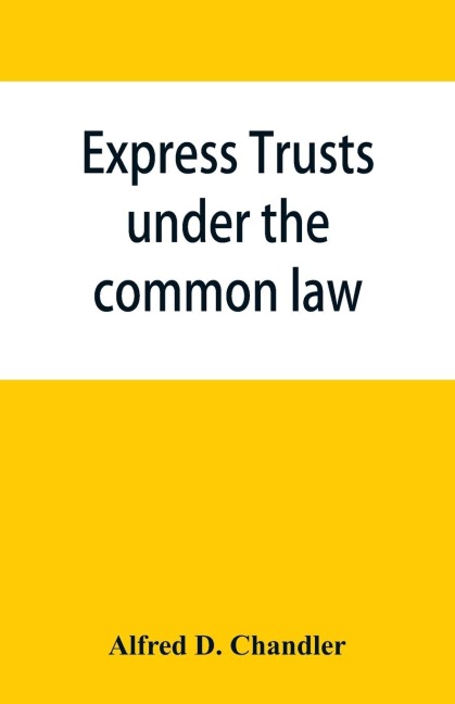 Express trusts under the common law: a superior and distinct mode of administration, distinguished from partnerships, contrasted with corporations; two papers submitted to the tax commissioner of Massachusetts, under chapter 55 of the resolves of 1911 re
