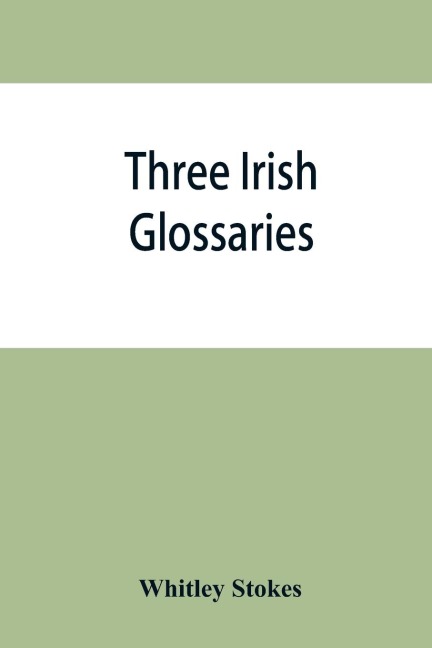 Three Irish glossaries. Cormacs glossary codex A. ODavorens glossary and a glossary to the calendar of Oingus the Culdee