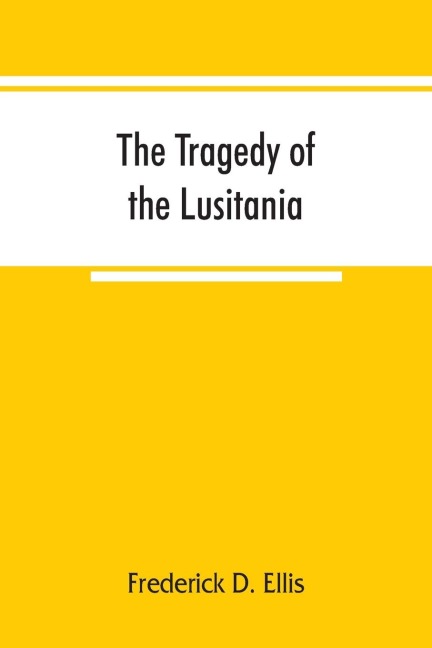 The tragedy of the Lusitania ; embracing authentic stories by the survivors and eye-witnesses of the disaster, including atrocities on land and sea, in the air, etc.