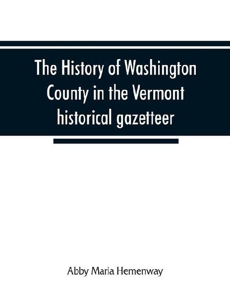 The History of Washington County in the Vermont historical gazetteer: including a county chapter and the local histories of the towns of Montpelier- Capital of the State, East Montpelier, Barre, Berlin, Cabot, Calais, Fayston, Marshfield, Middlesex, More