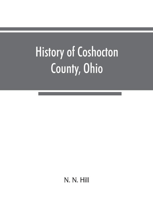 History of Coshocton County, Ohio: its past and present, 1740-1881. Containing a comprehensive history of Ohio; a complete history of Coshocton County; Its Townships, Towns, Villages, Schools, Churches, Societies, Industries, Statistics, Etc. A history of