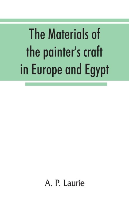 The materials of the painters craft in Europe and Egypt: from earliest times to the end of the XVIIth century, with some account of their preparation and use