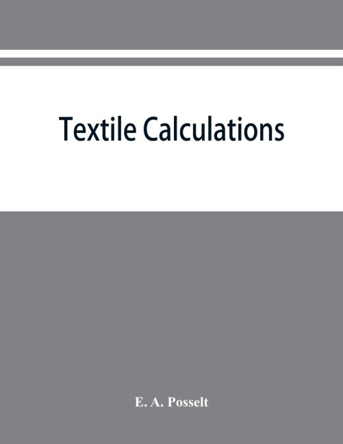 Textile calculations: a complete guide to all calculations relating to the construction of all kinds of yarns and fabrics, the analysis of cloth, etc.
