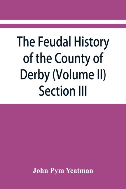 The feudal history of the County of Derby; (chiefly during the 11th, 12th, and 13th centuries) (Volume II) Section III.
