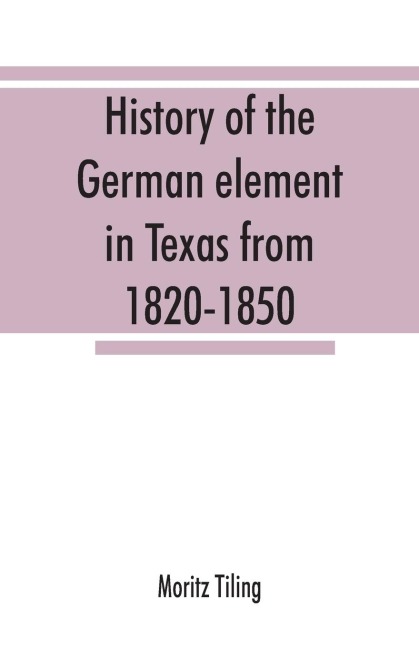 History of the German element in Texas from 1820-1850, and historical sketches of the German Texas singers league and Houston Turnverein from 1853-1913