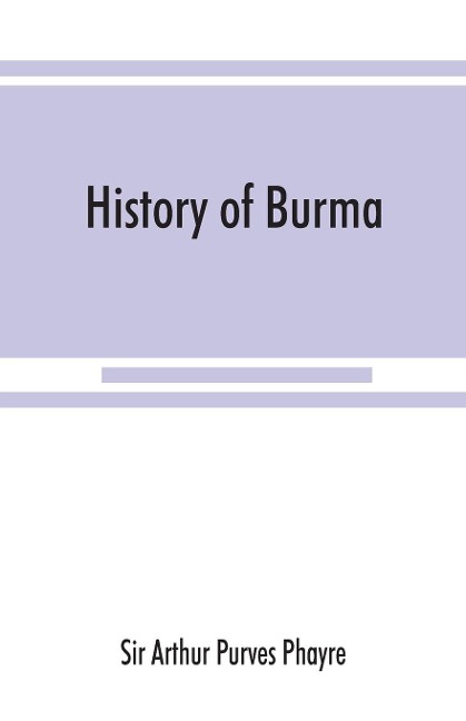 History of Burma: including Burma proper, Pegu, Taungu, Tenasserim, and Arakan : From the earliest time to the end of the first war with British India