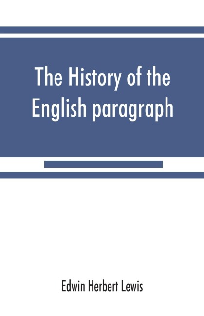 The history of the English paragraph: A Dissertation presented to the faculty of arts literature, and science, of the University of Chicago, in Candidacy for the Degree of Doctor of Philosophy
