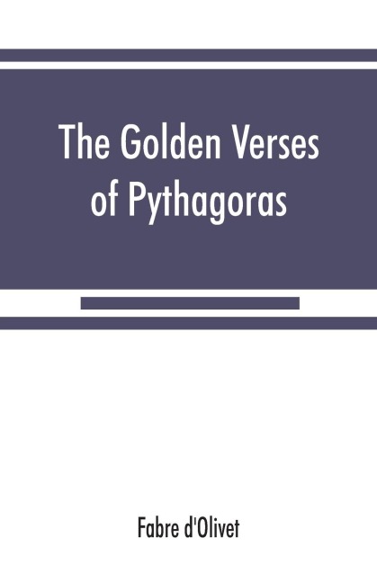 The Golden verses of Pythagoras: Explained and Translated into French and Preceded by a Discourse upon the Essence and from of Poetry among the Principal People of the Earth