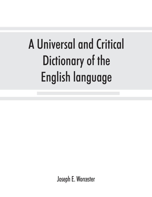 A universal and critical dictionary of the English language: To which are added Walkers Key to the pronunciation of classical and Scripture proper names, much enl. and improved; and a pronouncing vocabulary of modern geographical names