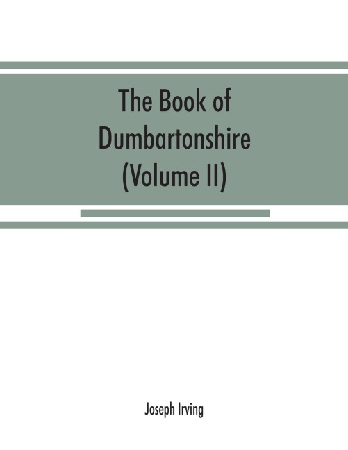 The book of Dumbartonshire: a history of the county, burghs, parishes, and lands, memoirs of families, and notices of industries carried on in the Lennox district (Volume II) Parishes