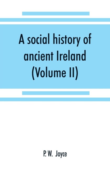 A social history of ancient Ireland: treating of the government, military system, and law ; religion, learning, and art ; trades, industries, and commerce ; manners, customs, and domestic life, of the ancient Irish people (Volume II)