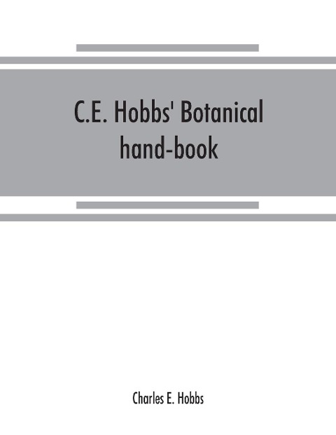 C.E. Hobbs Botanical hand-book: of common local, English, botanical and pharmacop¿ial names arranged in alphabetical order, of most of the crude vegetable drugs, etc., in common use : their properties, productions and uses in an abbreviated form : espec