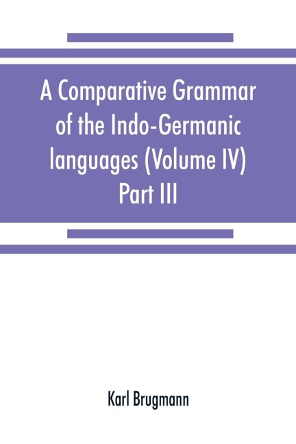 A comparative grammar of the Indo-Germanic languages. A concise exposition of the history of Sanskrit, Old Iranian (Avestic and Old Persian) Old Armenian, Old Greek, Latin, Umbrian-Samnitic, Old Irish, Gothic, Old High German, Lithuanian and Old Church Sl