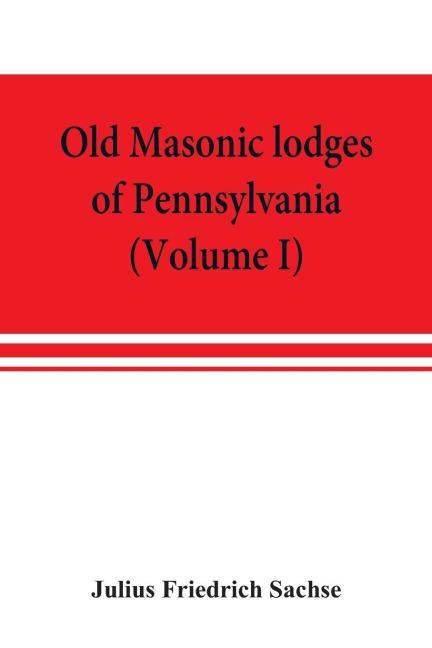Old Masonic lodges of Pennsylvania, moderns and ancients 1730-1800, which have surrendered their warrants or affliliated with other Grand Lodges, compiled from original records in the archives of the R. W. Grand Lodge, R. &amp; A.M. of Pennsylvania, u