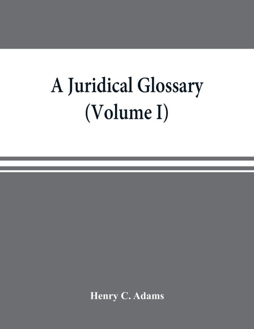 A juridical glossary: being as exhaustive compilation of the most celebrated maxims, aphorisms, doctrines, precepts, technical phrases and terms employed in the Roman, civil, feudal, canon and common law, expressed in foreign languages, and quoted in the