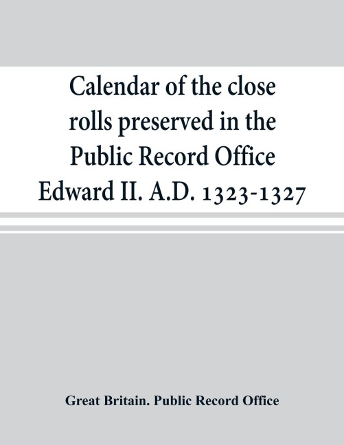 Calendar of the close rolls preserved in the Public Record Office Edward II. A.D. 1323-1327