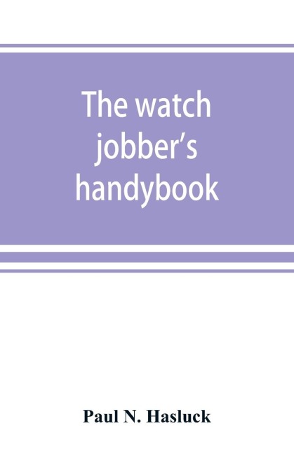 The watch jobbers handybook: A practical manual on cleaning, repairing & adjusting : embracing information on the tools, materials, appliances and processes employed in watchwork