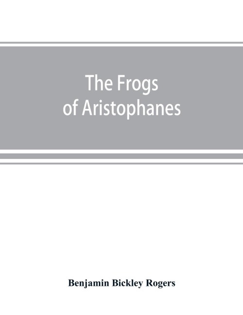 The Frogs of Aristophanes: acted at Athens at the Lenaean Festival B.C. 405 ; the Greek text revised with a translation into corresponding metres, introduction and commentary