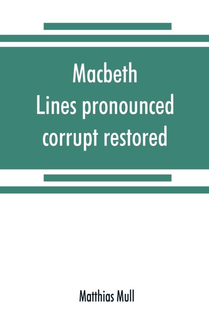 Macbeth. Lines pronounced corrupt restored, and mutilations before unsuspected amended, also some new renderings. With preface and notes. Also papers on Shakespeares supposed negations, the apparitions, and the temptation of Macbeth