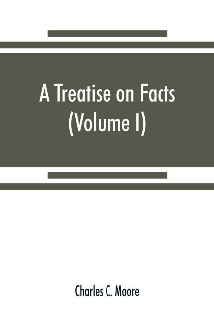 A treatise on facts: or, The weight and value of evidence (Volume I)