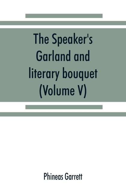 The speakers garland and literary bouquet. (Volume V).: Combining 100 choice selections, nos. 1-40. Embracing new and standard productions of oratory, sentiment, eloquence, pathos, wit, humor and amateur plays