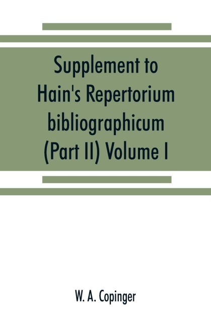 Supplement to Hains Repertorium bibliographicum. Or, Collections toward a new edition of that work (Part II) Volume I