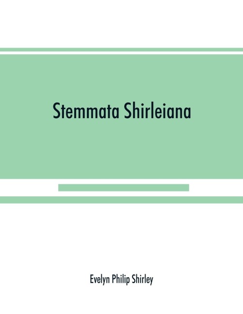 Stemmata Shirleiana: of the Annals of the Shirley Family, Lord of nether Etindon in the county of warwick and of shirley in the county of Derby
