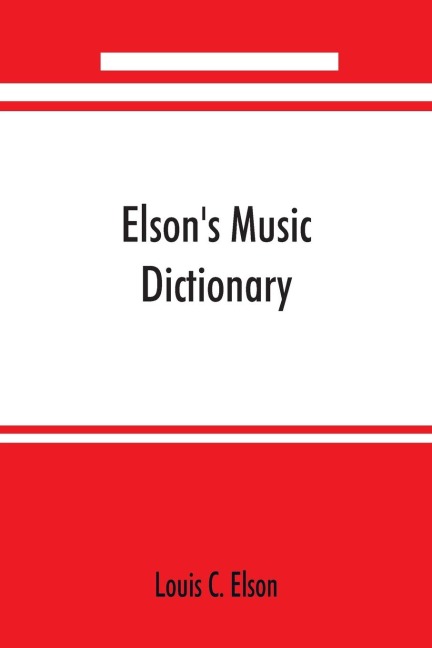 Elsons music dictionary; containing the definition and pronunciation of such terms and signs as are used in modern music; together with a list of foreign composers and artists with Pronunciation of their Names, A list of popular errors in Music, Rules fo