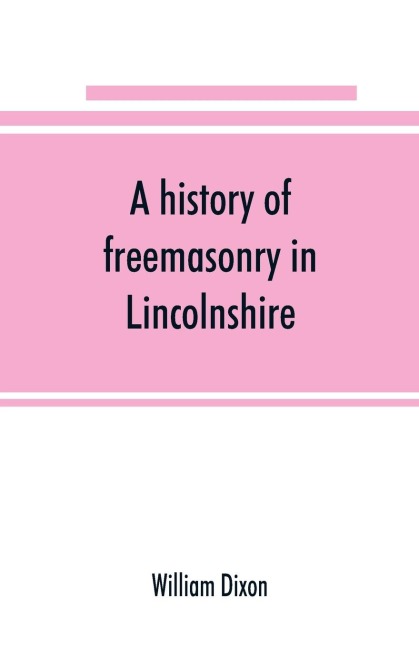 A history of freemasonry in Lincolnshire; being a record of all extinct and existing lodges, chapters, &amp;c.; a century of the working of Provincial Grand Lodge and the Witham Lodge; together with biographical notices of provincial grand masters and oth