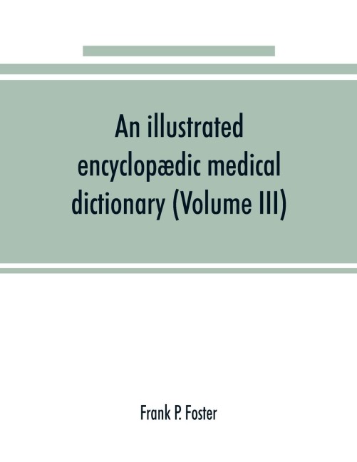 An illustrated encyclopædic medical dictionary. Being a dictionary of the technical terms used by writers on medicine and the collateral sciences, in the Latin, English, French and German languages (Volume III)