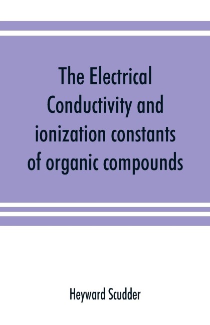 The electrical conductivity and ionization constants of organic compounds; a bibliography of the periodical literature from 1889 to 1910 inclusive, including all important work before 1889, and corrected to the beginning of 1913. Giving numerical data for