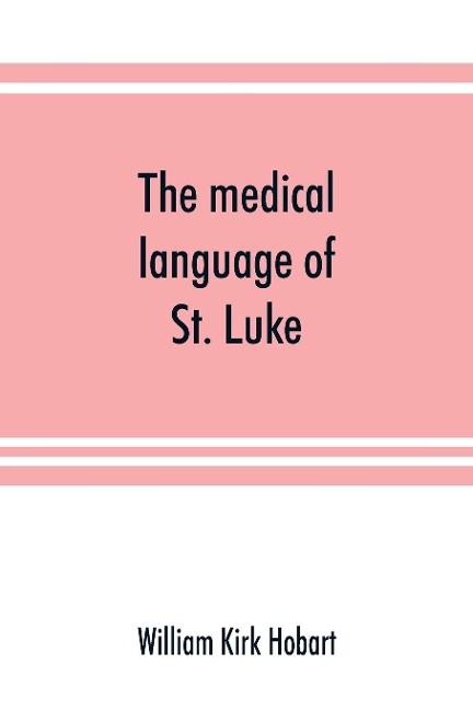 The medical language of St. Luke; a proof from internal evidence that The Gospel according to St. Luke and The acts of the apostles were written by the same person, and that the writer was a medical man