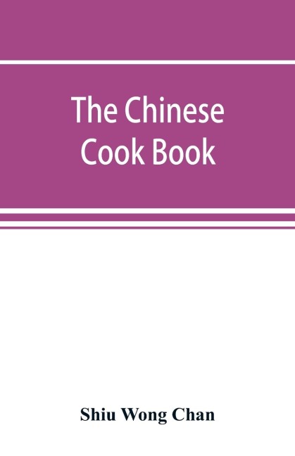 The Chinese cook book: containing more than one hundred recipes for everyday food prepared in the wholesome Chinese way, and many recipes of unique dishes peculiar to the Chinese, including Chinese pastry, stove parties, and Chinese candies