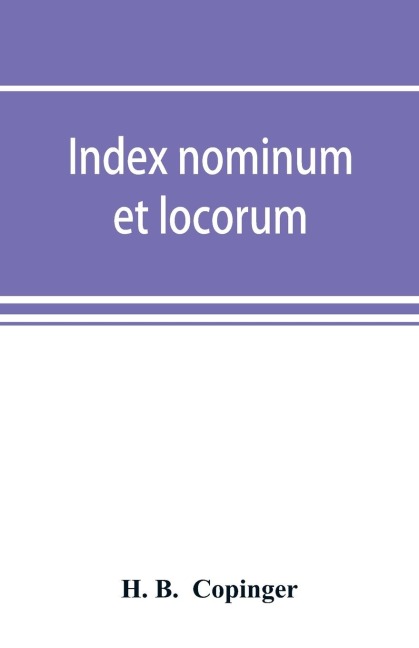 Index nominum et locorum, being an index of names of persons and places mentioned in Copingers County of Suffolk, its history as disclosed by existing records and other documents, being materials for the history of Suffolk in five volumes