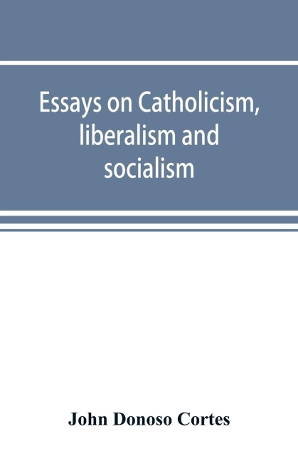 Essays on catholicism, liberalism and socialism: considered in their fundamental principles