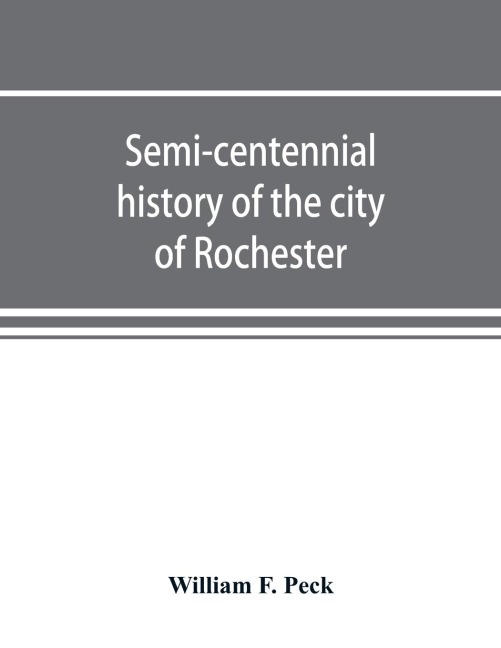 Semi-centennial history of the city of Rochester: with illustrations and biographical sketches of some of its prominent men and pioneers