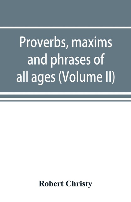 Proverbs, maxims and phrases of all ages: classified subjectively and arranged alphabetically (Volume II)