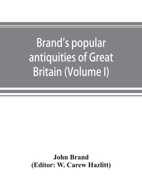 Brands popular antiquities of Great Britain. Faiths and folklore; a dictionary of national beliefs, superstitions and popular customs, past and current, with their classical and foreign analogues, described and illustrated (Volume I)