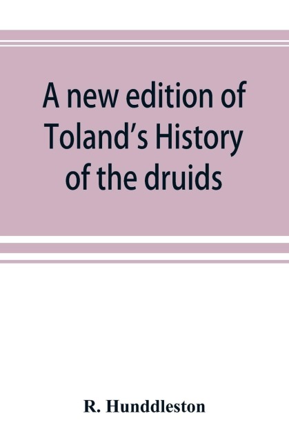A new edition of Tolands History of the druids: with an Abstract of his life and writings; and a copious appendix, containing notes critical, philological, and explanatory