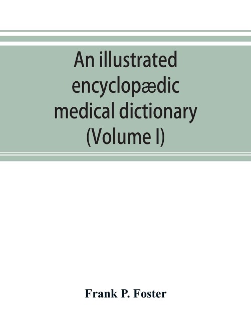 An illustrated encyclopædic medical dictionary. Being a dictionary of the technical terms used by writers on medicine and the collateral sciences, in the Latin, English, French and German languages (Volume I)