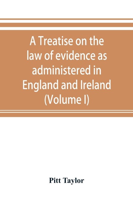 A treatise on the law of evidence as administered in England and Ireland; with illustrations from Scotch, Indian, American and other legal systems (Volume I)