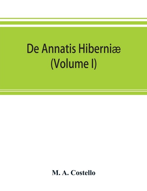 De annatis Hiberniæ: a calendar of the first fruits fees levied on papal appointments to benefices in Ireland A.D. 1400 to 1535 extracted from the Vatican and other roman archives with copious topographical notes together with summaries of papal rescrip