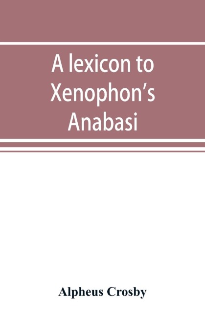 A lexicon to Xenophons Anabasis; adapted to all the common editions, for the use both of beginners and of more advanced students