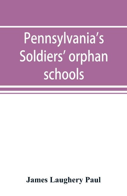 Pennsylvanias soldiers orphan schools, giving a brief account of the origin of the late civil war, the rise and progress of the orphan system, and legislative enactments relating thereto; with brief sketches and engravings of the several institutions, w