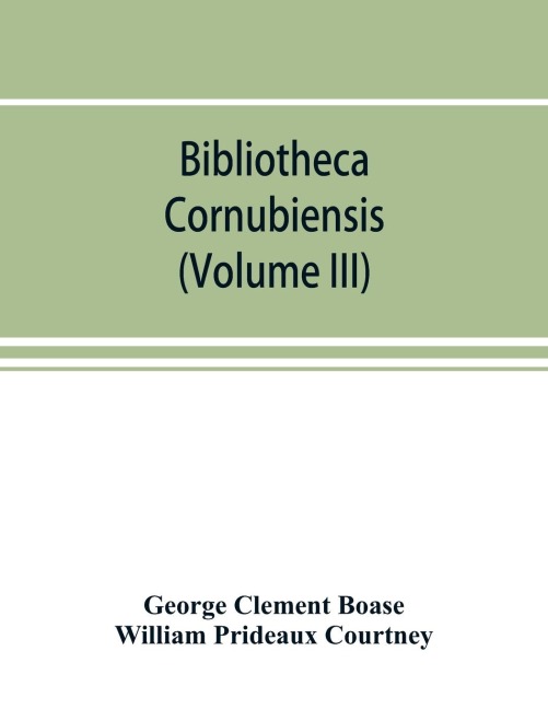 Bibliotheca cornubiensis. A catalogue of the writings, both manuscript and printed, of Cornishmen, and of works relating to the county of Cornwall, with biographical memoranda and copious literary references (Volume III)