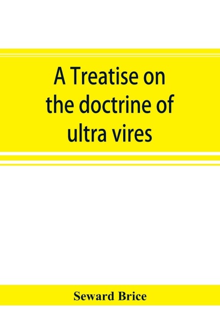 A treatise on the doctrine of ultra vires: being an investigation of the principles which limit the capacities, powers, and liabilities of corporations, and more especially of joint stock companies