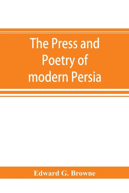 The press and poetry of modern Persia; partly based on the manuscript work of Mi¿rza¿ Muhammad ¿Ali¿ Kha¿n Tarbivat of Tabri¿z