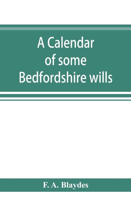 A calendar of some Bedfordshire wills, collected from various sources, relating chiefly to the gentry and clergy of the County of Bedford; with references, showing where printed abstracts of many of the same are to be found