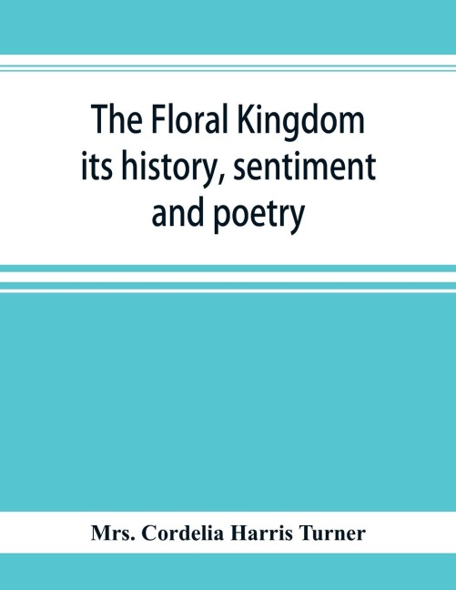 The floral kingdom: its history, sentiment and poetry : A dictionary of more than three hundred plants, with the genera and families to which they belong, and the language of each illustrated with appropriate gems to poetry